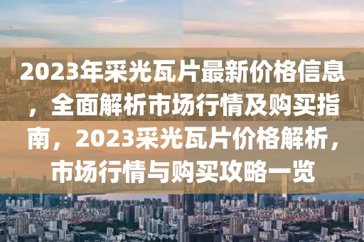 2023年采光瓦片最新價格信息，全面解析市場行情及購買指南，2023采光瓦片價格解析，市場行情與購買攻略一覽