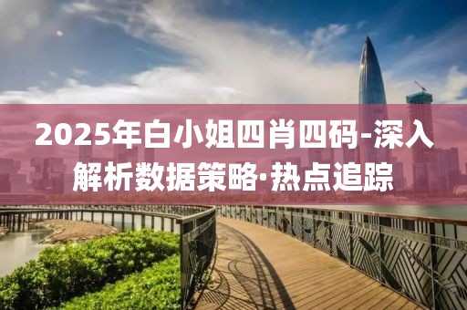 2025年白小姐四肖四碼-深入解析數(shù)據(jù)策略·熱點追蹤