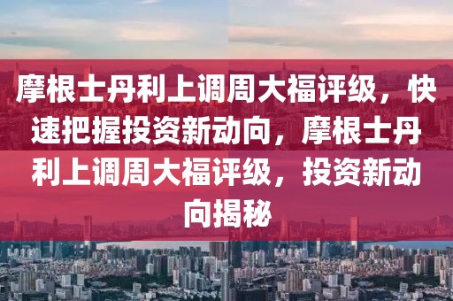 摩根士丹利上調(diào)周大福評級，快速把握投資新動向，摩根士丹利上調(diào)周大福評級，投資新動向揭秘