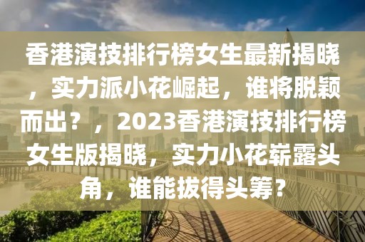 香港演技排行榜女生最新揭曉，實(shí)力派小花崛起，誰(shuí)將脫穎而出？，2023香港演技排行榜女生版揭曉，實(shí)力小花嶄露頭角，誰(shuí)能拔得頭籌？