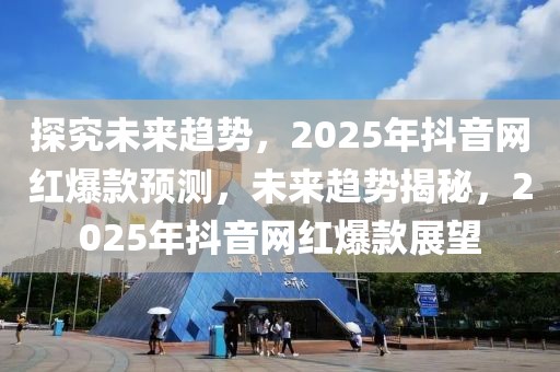 探究未來趨勢，2025年抖音網紅爆款預測，未來趨勢揭秘，2025年抖音網紅爆款展望