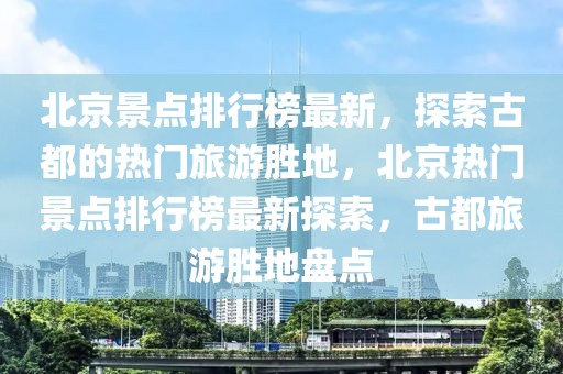 北京景點排行榜最新，探索古都的熱門旅游勝地，北京熱門景點排行榜最新探索，古都旅游勝地盤點