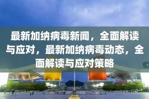 最新加納病毒新聞，全面解讀與應(yīng)對，最新加納病毒動態(tài)，全面解讀與應(yīng)對策略