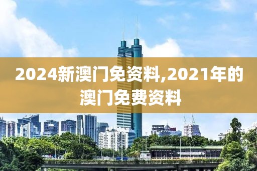 2024新澳門免資料,2021年的 澳門免費(fèi)資料