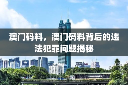 澳門碼料，澳門碼料背后的違法犯罪問題揭秘