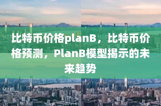 比特幣價格planB，比特幣價格預(yù)測，PlanB模型揭示的未來趨勢