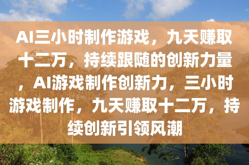 AI三小時(shí)制作游戲，九天賺取十二萬，持續(xù)跟隨的創(chuàng)新力量，AI游戲制作創(chuàng)新力，三小時(shí)游戲制作，九天賺取十二萬，持續(xù)創(chuàng)新引領(lǐng)風(fēng)潮