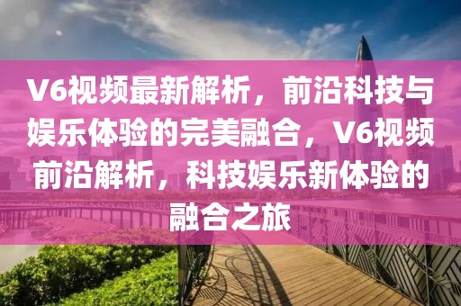 V6視頻最新解析，前沿科技與娛樂(lè)體驗(yàn)的完美融合，V6視頻前沿解析，科技娛樂(lè)新體驗(yàn)的融合之旅