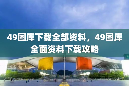 49圖庫(kù)下載全部資料，49圖庫(kù)全面資料下載攻略