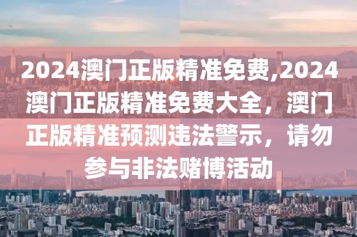 2024澳門正版精準(zhǔn)免費(fèi),2024澳門正版精準(zhǔn)免費(fèi)大全，澳門正版精準(zhǔn)預(yù)測違法警示，請勿參與非法賭博活動(dòng)