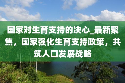 國家對生育支持的決心_最新聚焦，國家強化生育支持政策，共筑人口發(fā)展戰(zhàn)略