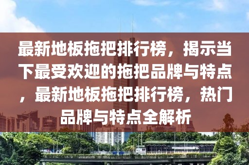 最新地板拖把排行榜，揭示當(dāng)下最受歡迎的拖把品牌與特點(diǎn)，最新地板拖把排行榜，熱門(mén)品牌與特點(diǎn)全解析