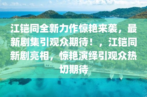 江鎧同全新力作驚艷來襲，最新劇集引觀眾期待！，江鎧同新劇亮相，驚艷演繹引觀眾熱切期待