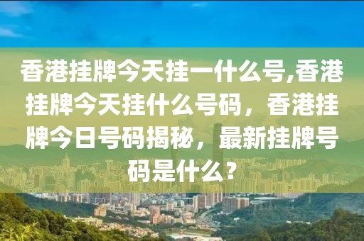 香港掛牌今天掛一什么號,香港掛牌今天掛什么號碼，香港掛牌今日號碼揭秘，最新掛牌號碼是什么？