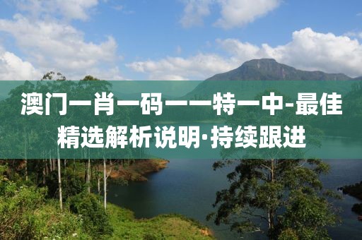 澳門一肖一碼一一特一中-最佳精選解析說明·持續(xù)跟進