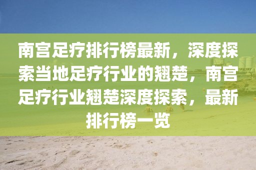 南宮足療排行榜最新，深度探索當(dāng)?shù)刈惘熜袠I(yè)的翹楚，南宮足療行業(yè)翹楚深度探索，最新排行榜一覽