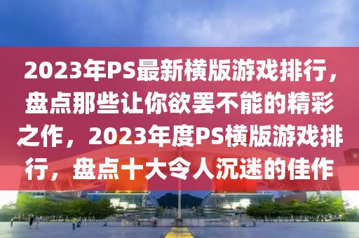 2023年P(guān)S最新橫版游戲排行，盤點那些讓你欲罷不能的精彩之作，2023年度PS橫版游戲排行，盤點十大令人沉迷的佳作