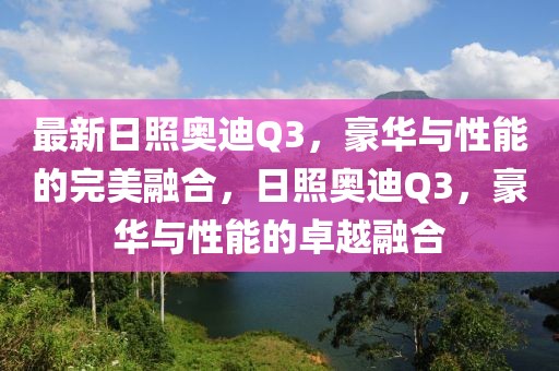 最新日照奧迪Q3，豪華與性能的完美融合，日照奧迪Q3，豪華與性能的卓越融合