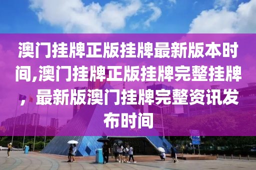 澳門掛牌正版掛牌最新版本時間,澳門掛牌正版掛牌完整掛牌，最新版澳門掛牌完整資訊發(fā)布時間