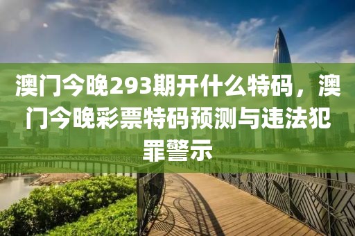 澳門今晚293期開什么特碼，澳門今晚彩票特碼預(yù)測與違法犯罪警示