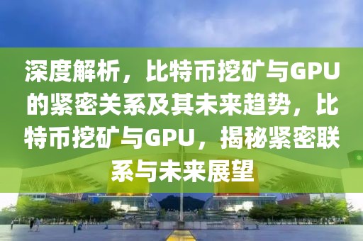 深度解析，比特幣挖礦與GPU的緊密關(guān)系及其未來趨勢，比特幣挖礦與GPU，揭秘緊密聯(lián)系與未來展望