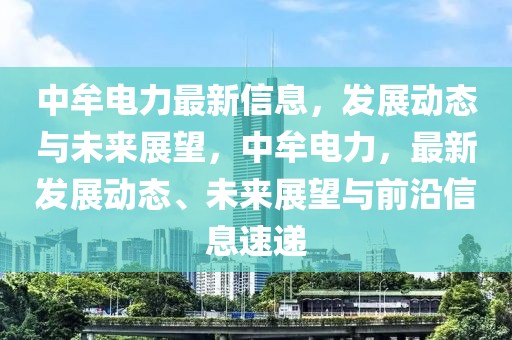 中牟電力最新信息，發(fā)展動態(tài)與未來展望，中牟電力，最新發(fā)展動態(tài)、未來展望與前沿信息速遞