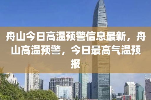 舟山今日高溫預(yù)警信息最新，舟山高溫預(yù)警，今日最高氣溫預(yù)報(bào)