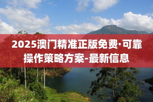 2025澳門精準(zhǔn)正版免費(fèi)·可靠操作策略方案-最新信息