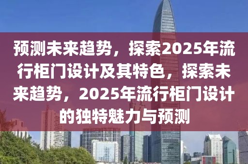 預測未來趨勢，探索2025年流行柜門設計及其特色，探索未來趨勢，2025年流行柜門設計的獨特魅力與預測