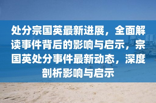 處分宗國英最新進展，全面解讀事件背后的影響與啟示，宗國英處分事件最新動態(tài)，深度剖析影響與啟示