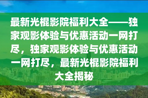 最新光棍影院福利大全——獨家觀影體驗與優(yōu)惠活動一網(wǎng)打盡，獨家觀影體驗與優(yōu)惠活動一網(wǎng)打盡，最新光棍影院福利大全揭秘