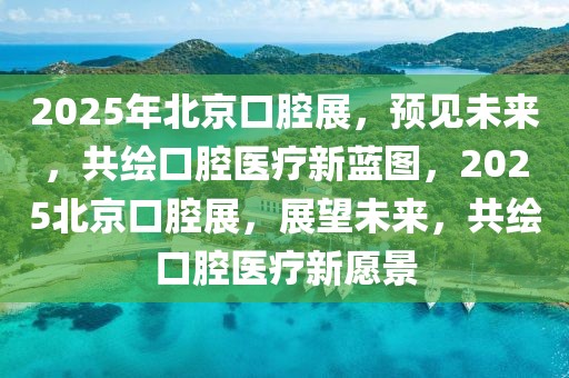 2025年北京口腔展，預(yù)見未來，共繪口腔醫(yī)療新藍(lán)圖，2025北京口腔展，展望未來，共繪口腔醫(yī)療新愿景