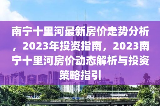 南寧十里河最新房價走勢分析，2023年投資指南，2023南寧十里河房價動態(tài)解析與投資策略指引