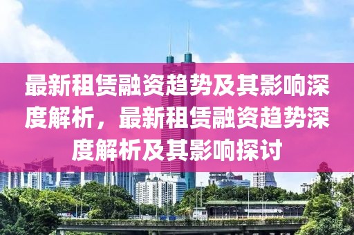 最新租賃融資趨勢及其影響深度解析，最新租賃融資趨勢深度解析及其影響探討