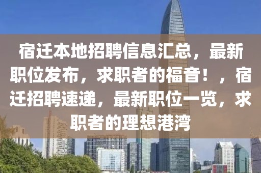 宿遷本地招聘信息匯總，最新職位發(fā)布，求職者的福音！，宿遷招聘速遞，最新職位一覽，求職者的理想港灣