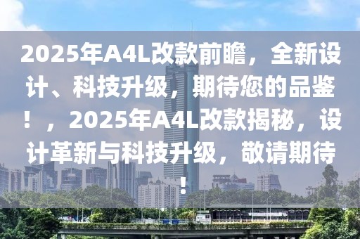 2025年A4L改款前瞻，全新設(shè)計、科技升級，期待您的品鑒！，2025年A4L改款揭秘，設(shè)計革新與科技升級，敬請期待！