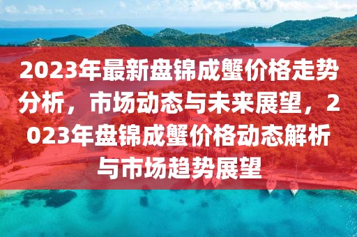 2023年最新盤錦成蟹價格走勢分析，市場動態(tài)與未來展望，2023年盤錦成蟹價格動態(tài)解析與市場趨勢展望