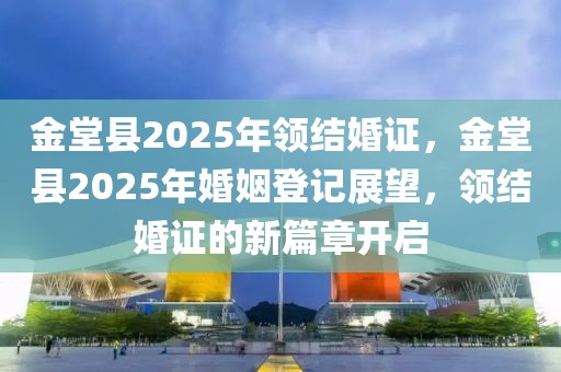 金堂縣2025年領(lǐng)結(jié)婚證，金堂縣2025年婚姻登記展望，領(lǐng)結(jié)婚證的新篇章開啟