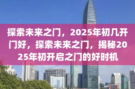 探索未來之門，2025年初幾開門好，探索未來之門，揭秘2025年初開啟之門的好時(shí)機(jī)