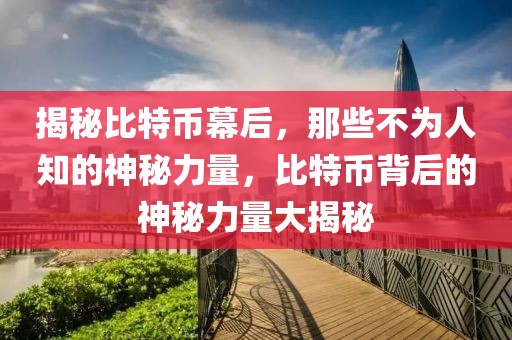 揭秘比特幣幕后，那些不為人知的神秘力量，比特幣背后的神秘力量大揭秘