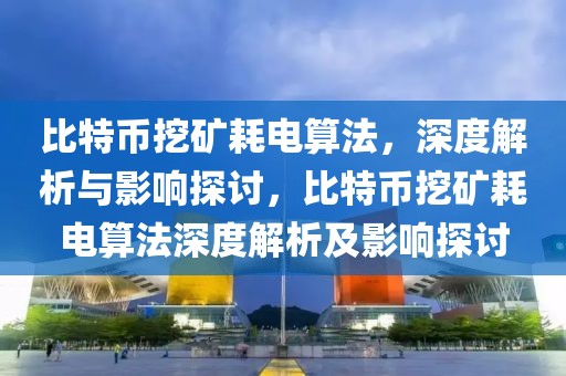 比特幣挖礦耗電算法，深度解析與影響探討，比特幣挖礦耗電算法深度解析及影響探討