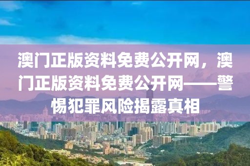 澳門正版資料免費(fèi)公開網(wǎng)，澳門正版資料免費(fèi)公開網(wǎng)——警惕犯罪風(fēng)險(xiǎn)揭露真相