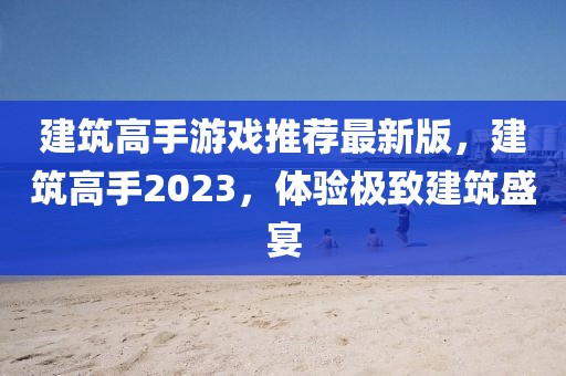 建筑高手游戲推薦最新版，建筑高手2023，體驗極致建筑盛宴