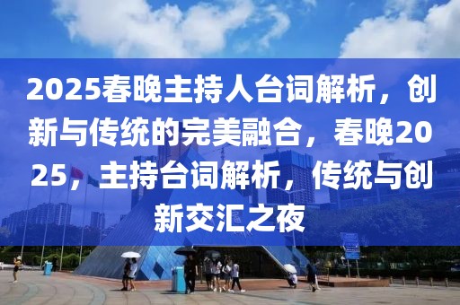 2025春晚主持人臺(tái)詞解析，創(chuàng)新與傳統(tǒng)的完美融合，春晚2025，主持臺(tái)詞解析，傳統(tǒng)與創(chuàng)新交匯之夜