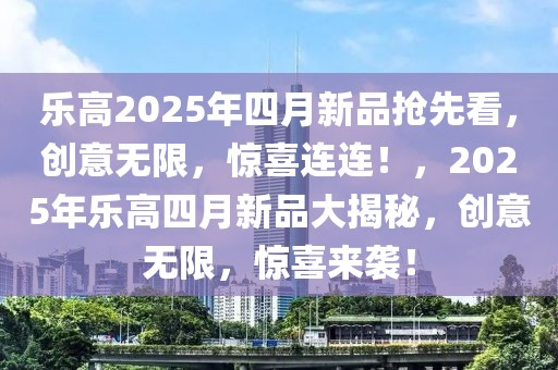 樂高2025年四月新品搶先看，創(chuàng)意無限，驚喜連連！，2025年樂高四月新品大揭秘，創(chuàng)意無限，驚喜來襲！