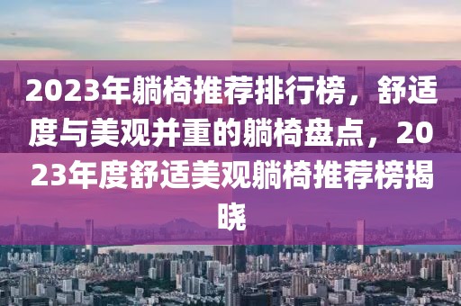 2023年躺椅推薦排行榜，舒適度與美觀并重的躺椅盤點(diǎn)，2023年度舒適美觀躺椅推薦榜揭曉