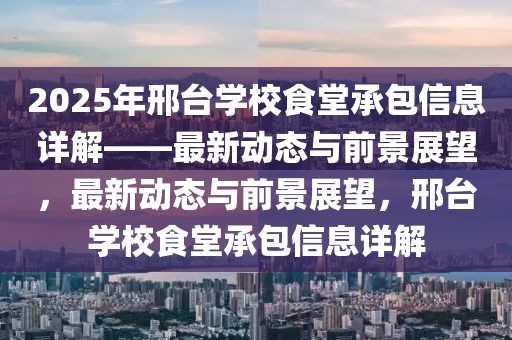 2025年邢臺(tái)學(xué)校食堂承包信息詳解——最新動(dòng)態(tài)與前景展望，最新動(dòng)態(tài)與前景展望，邢臺(tái)學(xué)校食堂承包信息詳解