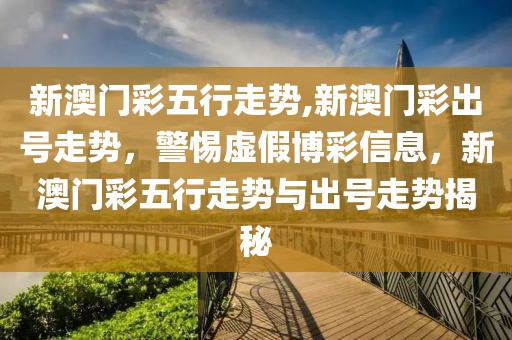 新澳門彩五行走勢,新澳門彩出號走勢，警惕虛假博彩信息，新澳門彩五行走勢與出號走勢揭秘