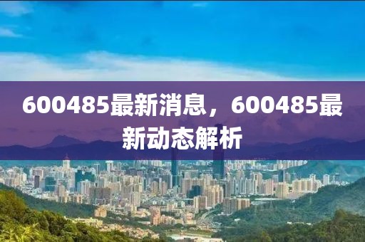 600485最新消息，600485最新動(dòng)態(tài)解析