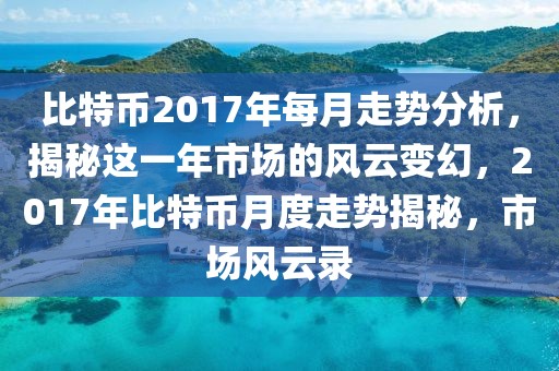 比特幣2017年每月走勢(shì)分析，揭秘這一年市場(chǎng)的風(fēng)云變幻，2017年比特幣月度走勢(shì)揭秘，市場(chǎng)風(fēng)云錄